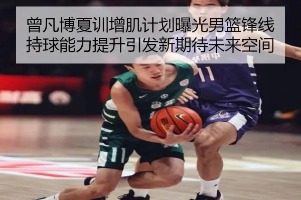 曾凡博夏训增肌计划曝光男篮锋线持球能力提升引发新期待未来空间