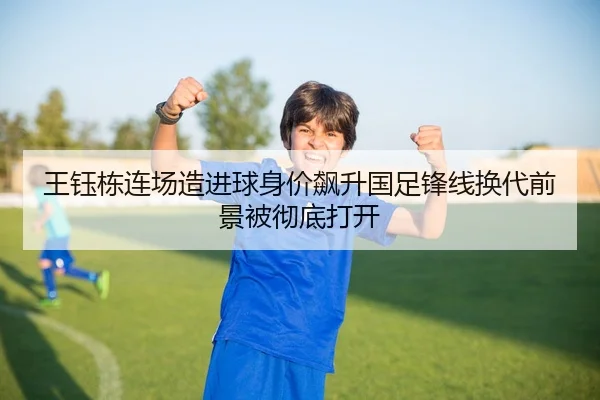 王钰栋连场造进球身价飙升国足锋线换代前景被彻底打开